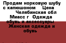 Продам норковую шубу с капюшоном  › Цена ­ 33 000 - Челябинская обл., Миасс г. Одежда, обувь и аксессуары » Женская одежда и обувь   